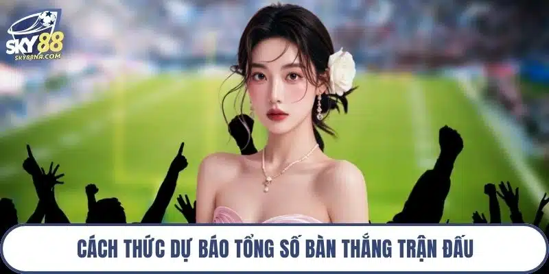 Cách thức dự báo tổng số bàn thắng trận đấu
