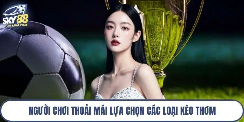 Người chơi thoải mái lựa chọn các loại kèo thơm