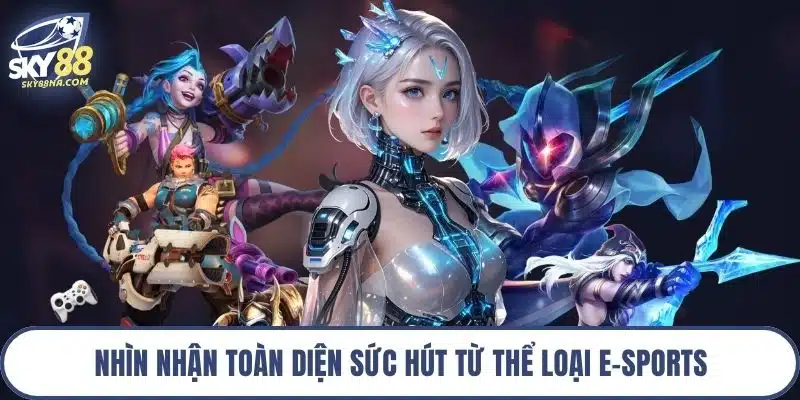 Nhìn nhận toàn diện sức hút từ thể loại E-Sports
