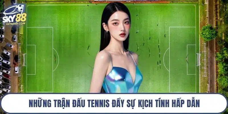 Những trận đấu tennis đầy sự kịch tính hấp dẫn