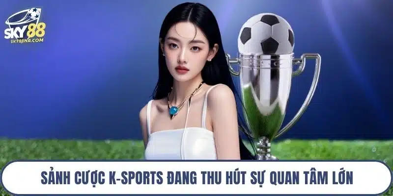 Sảnh cược K-Sports đang thu hút sự quan tâm lớn