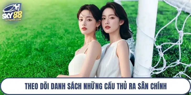 Theo dõi danh sách những cầu thủ ra sân chính