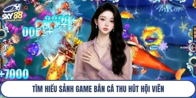 Tìm hiểu sảnh game bắn cá thu hút hội viên